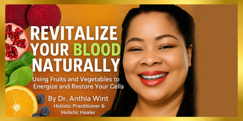 Revitalize Your Blood Naturally: Using Fruits and Vegetables to Energize and Restore Your Cells By Dr. Anthia Wint, Holistic Practitioner & Healer
